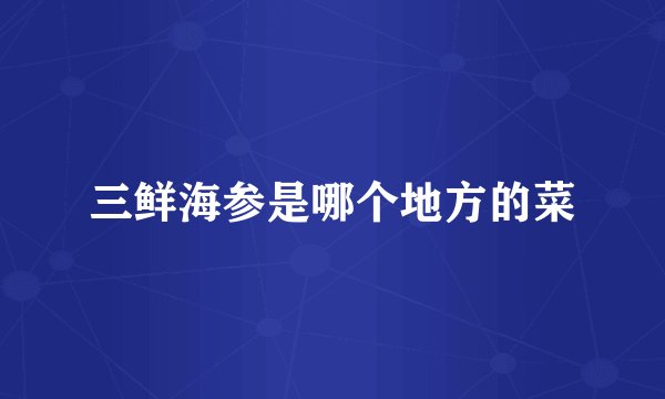 三鲜海参是哪个地方的菜