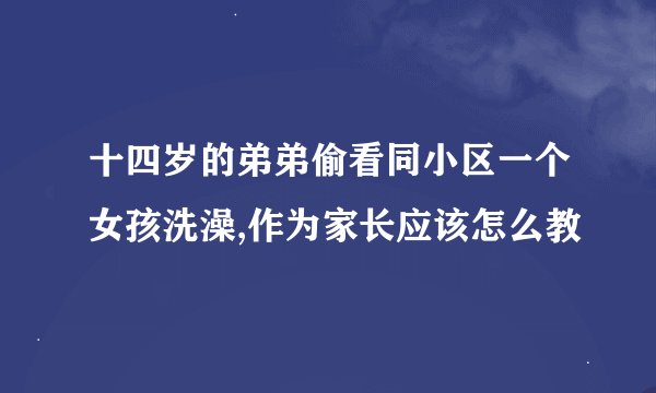 十四岁的弟弟偷看同小区一个女孩洗澡,作为家长应该怎么教