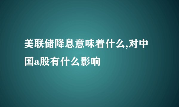 美联储降息意味着什么,对中国a股有什么影响