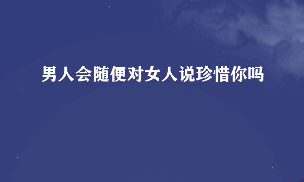 男人会随便对女人说珍惜你吗