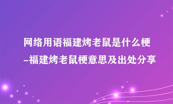 网络用语福建烤老鼠是什么梗-福建烤老鼠梗意思及出处分享