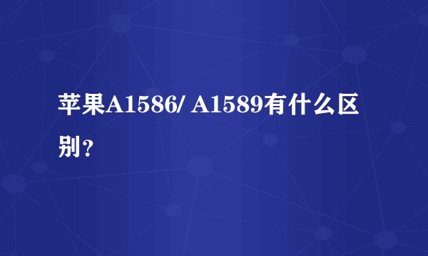 苹果A1586/ A1589有什么区别？