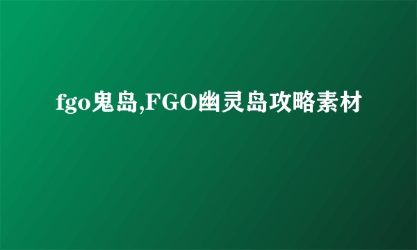 fgo鬼岛,FGO幽灵岛攻略素材