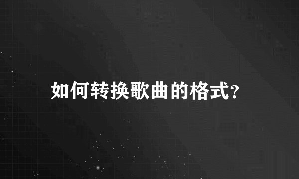 如何转换歌曲的格式？