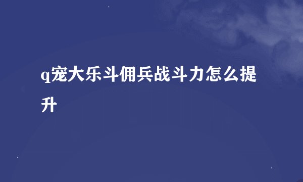 q宠大乐斗佣兵战斗力怎么提升