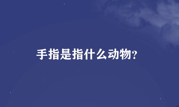 手指是指什么动物？