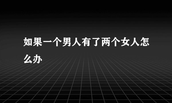 如果一个男人有了两个女人怎么办