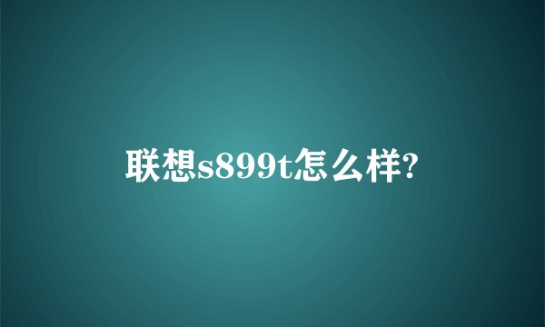 联想s899t怎么样?
