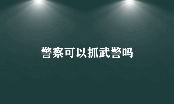 警察可以抓武警吗