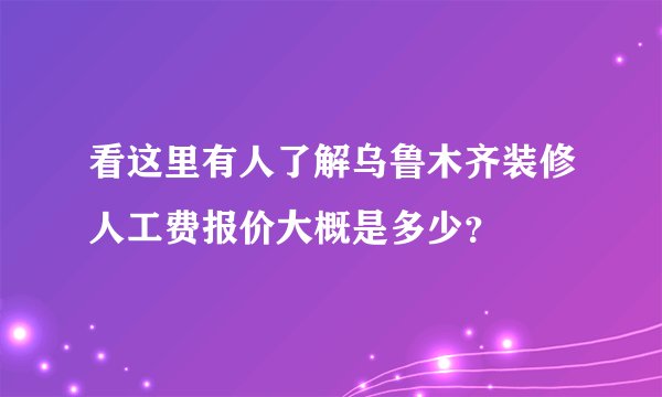 看这里有人了解乌鲁木齐装修人工费报价大概是多少？