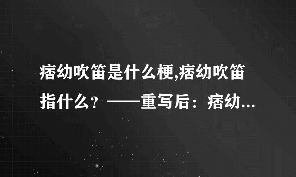 痞幼吹笛是什么梗,痞幼吹笛指什么？——重写后：痞幼吹笛是什么意思？