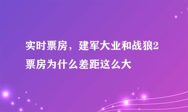 实时票房，建军大业和战狼2票房为什么差距这么大