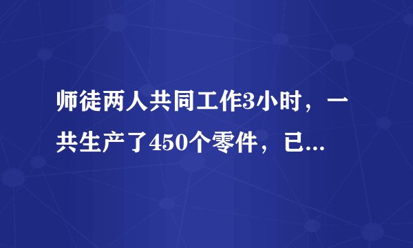 师徒两人共同工作3小时，一共生产了450个零件，已知师傅的工作效率是徒弟的2倍，求师、徒每小时各生产了多