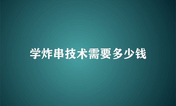 学炸串技术需要多少钱