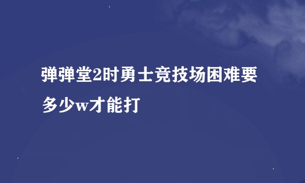 弹弹堂2时勇士竞技场困难要多少w才能打