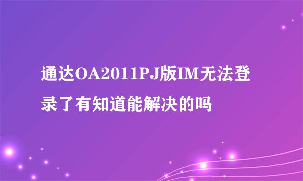 通达OA2011PJ版IM无法登录了有知道能解决的吗