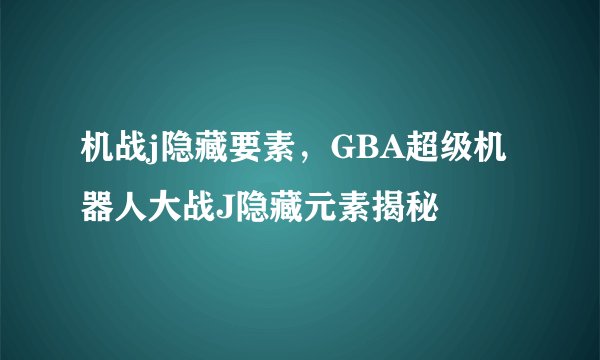 机战j隐藏要素，GBA超级机器人大战J隐藏元素揭秘
