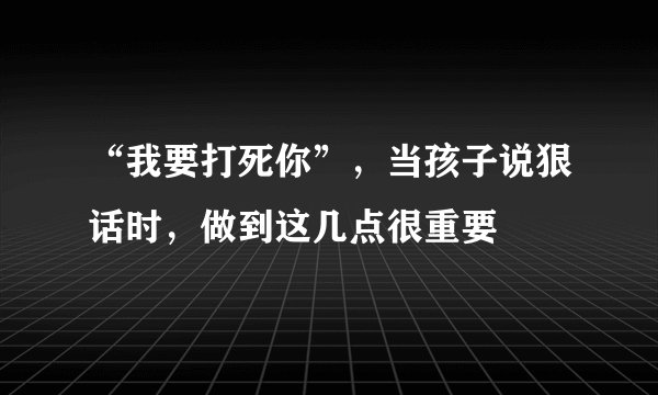 “我要打死你”，当孩子说狠话时，做到这几点很重要