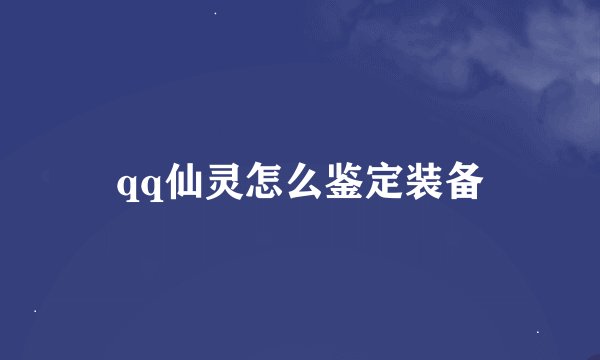 qq仙灵怎么鉴定装备