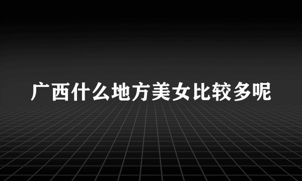 广西什么地方美女比较多呢