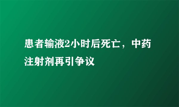 患者输液2小时后死亡，中药注射剂再引争议