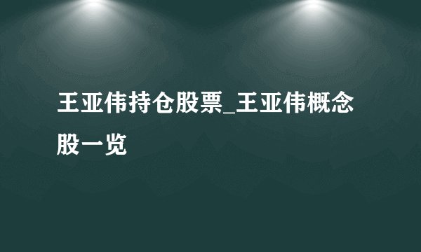 王亚伟持仓股票_王亚伟概念股一览