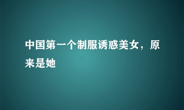 中国第一个制服诱惑美女，原来是她