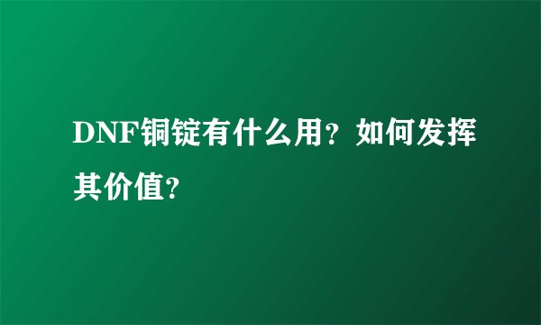 DNF铜锭有什么用？如何发挥其价值？