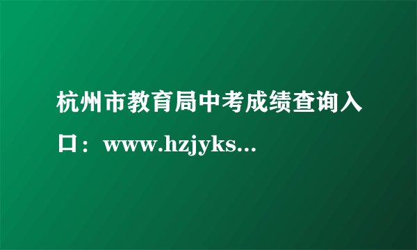 杭州市教育局中考成绩查询入口：www.hzjyks.net