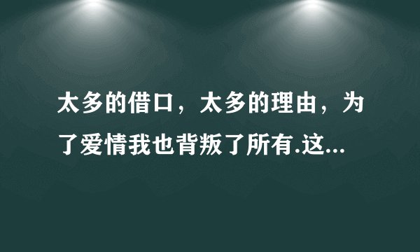 太多的借口，太多的理由，为了爱情我也背叛了所有.这是什么歌