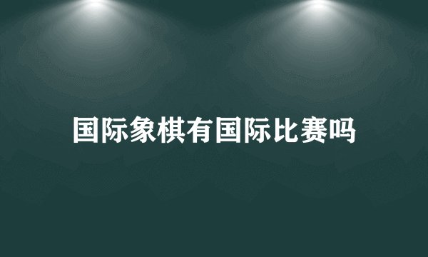 国际象棋有国际比赛吗