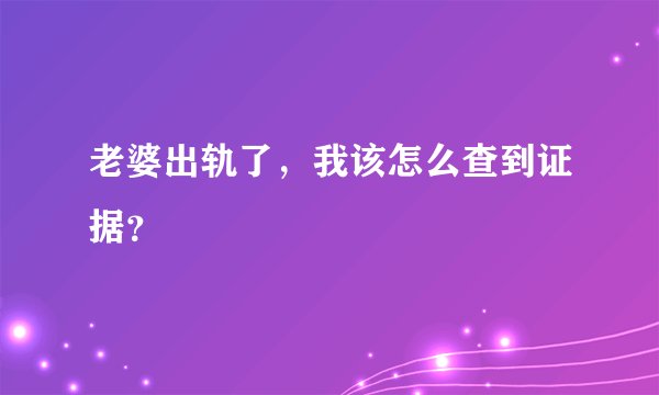 老婆出轨了，我该怎么查到证据？