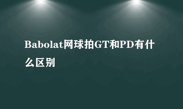 Babolat网球拍GT和PD有什么区别