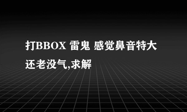 打BBOX 雷鬼 感觉鼻音特大还老没气,求解