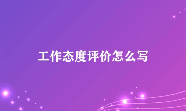 工作态度评价怎么写