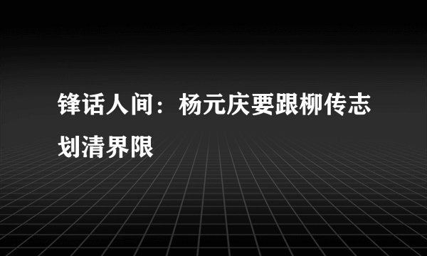 锋话人间:杨元庆要跟柳传志划清界限