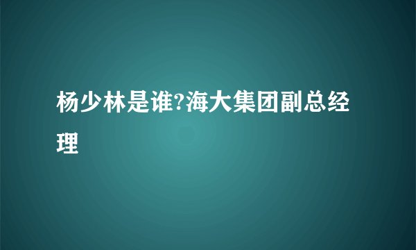 杨少林是谁?海大集团副总经理
