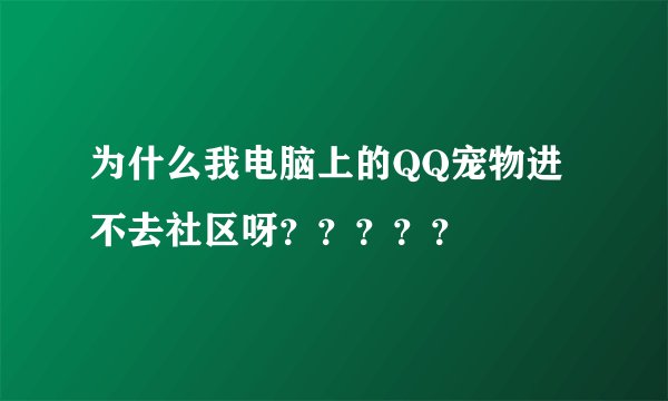 为什么我电脑上的QQ宠物进不去社区呀？？？？？