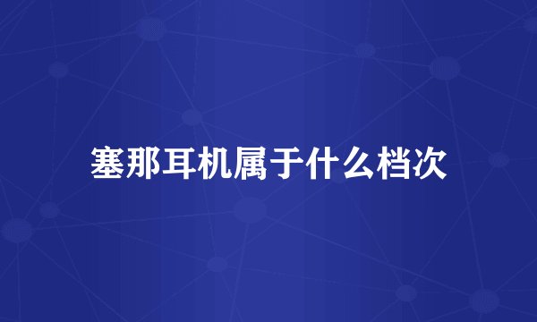 塞那耳机属于什么档次