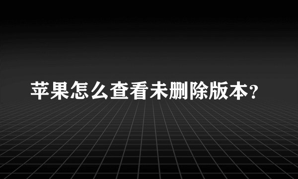 苹果怎么查看未删除版本？