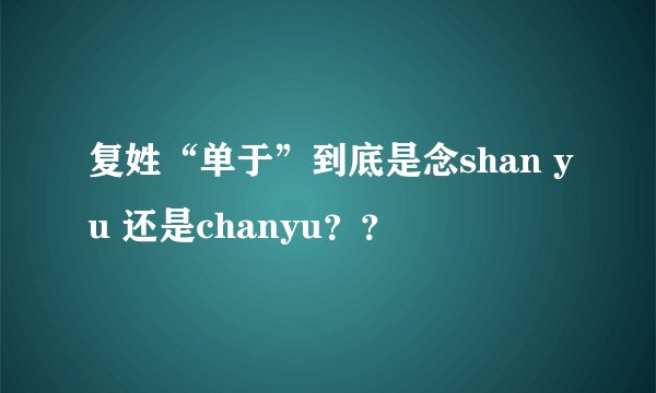 复姓“单于”到底是念shan yu 还是chanyu？？