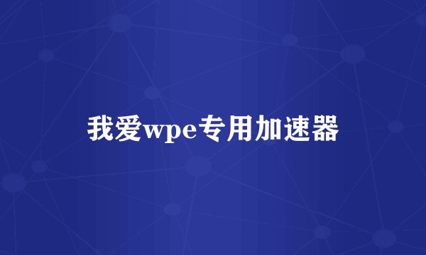 我爱wpe专用加速器