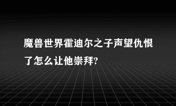 魔兽世界霍迪尔之子声望仇恨了怎么让他崇拜?