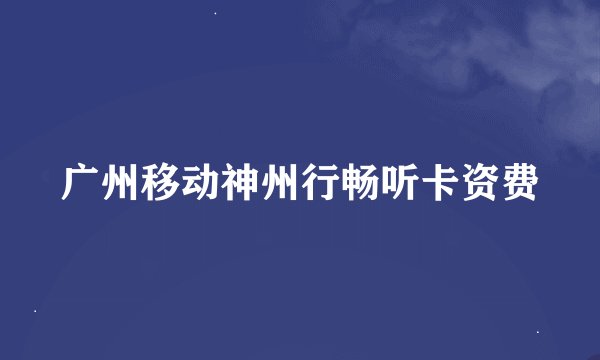 广州移动神州行畅听卡资费
