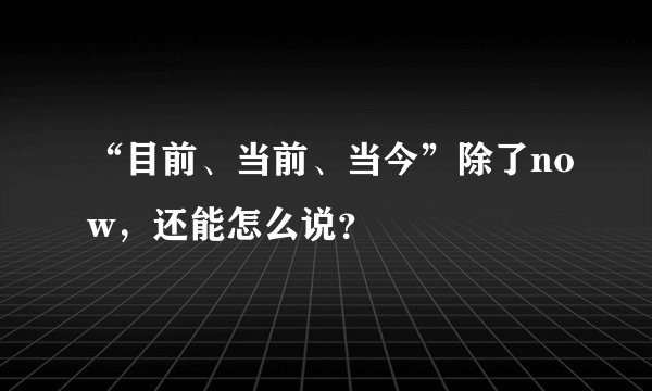 “目前、当前、当今”除了now，还能怎么说？