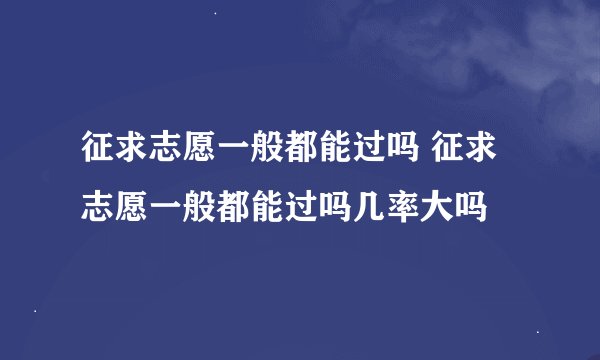 征求志愿一般都能过吗 征求志愿一般都能过吗几率大吗