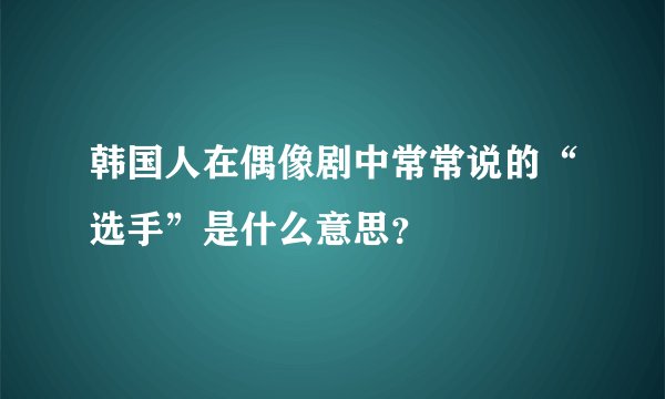 韩国人在偶像剧中常常说的“选手”是什么意思？