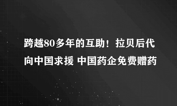跨越80多年的互助！拉贝后代向中国求援 中国药企免费赠药
