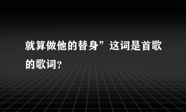 就算做他的替身”这词是首歌的歌词？