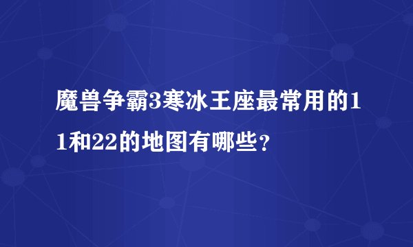 魔兽争霸3寒冰王座最常用的11和22的地图有哪些?